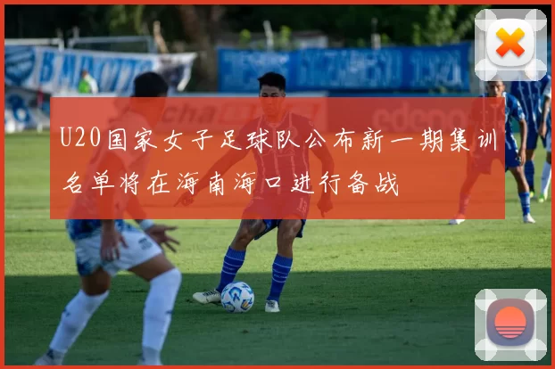 U20国家女子足球队公布新一期集训名单将在海南海口进行备战