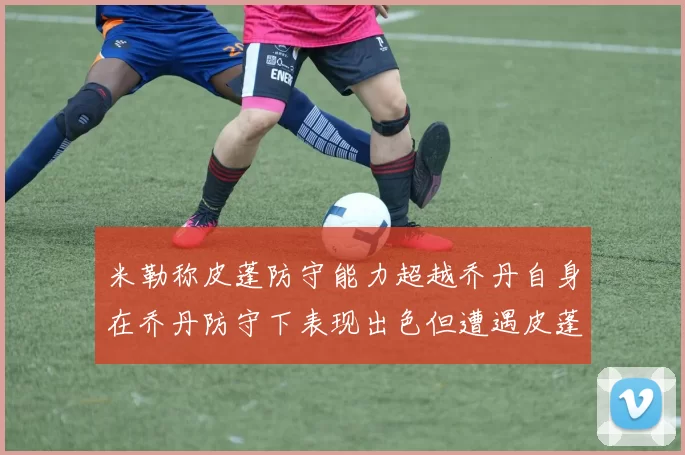 米勒称皮蓬防守能力超越乔丹自身在乔丹防守下表现出色但遭遇皮蓬阻击