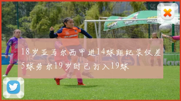 18岁亚马尔西甲进14球距纪录仅差5球劳尔19岁时已打入19球